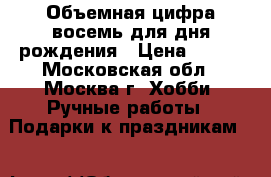 Объемная цифра восемь для дня рождения › Цена ­ 500 - Московская обл., Москва г. Хобби. Ручные работы » Подарки к праздникам   